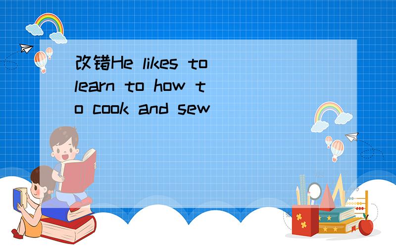 改错He likes to learn to how to cook and sew