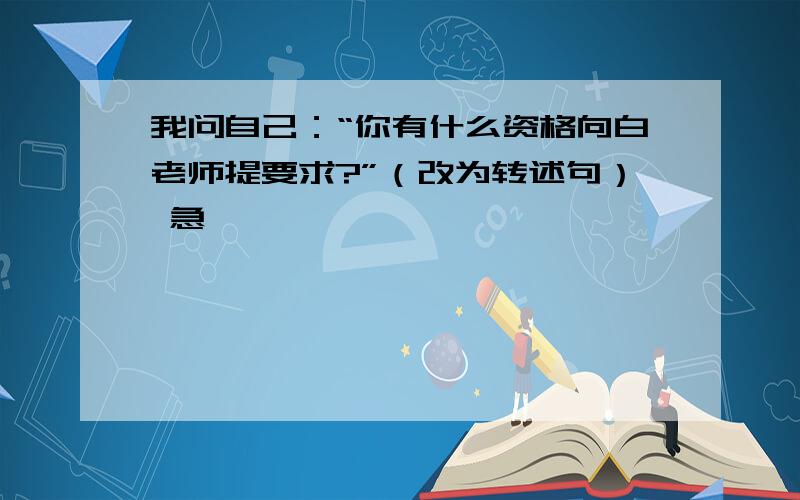 我问自己：“你有什么资格向白老师提要求?”（改为转述句） 急