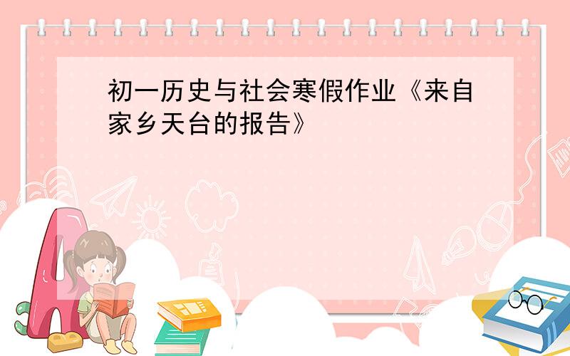 初一历史与社会寒假作业《来自家乡天台的报告》