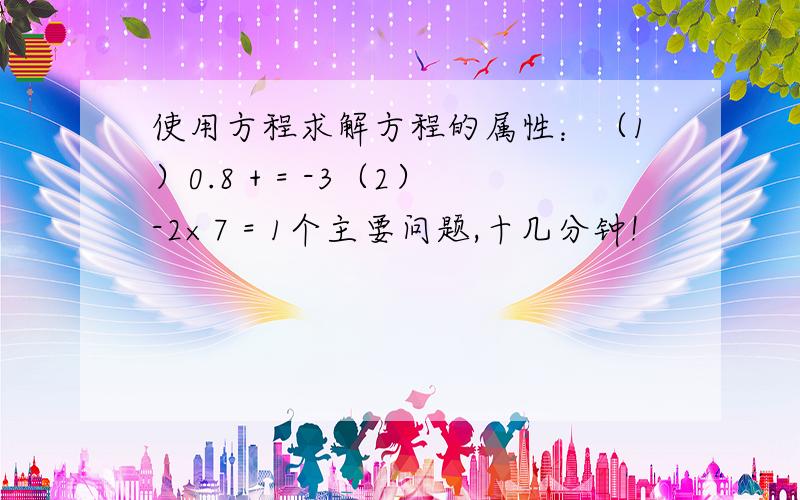 使用方程求解方程的属性：（1）0.8 + = -3（2）-2×7 = 1个主要问题,十几分钟!