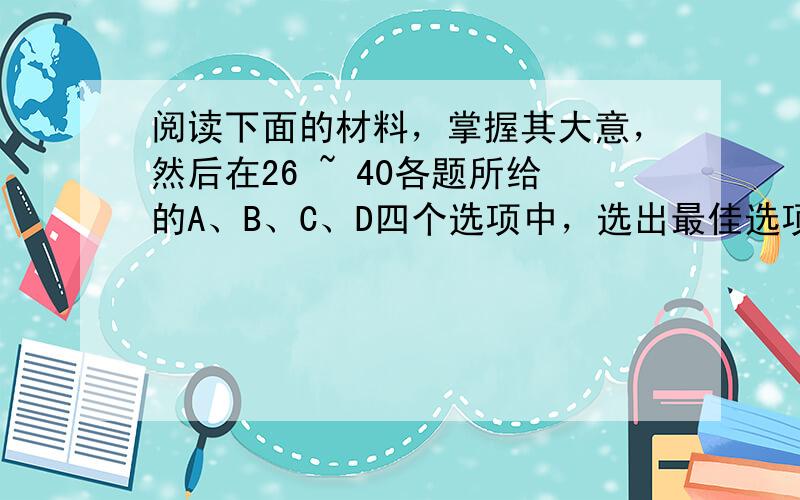 阅读下面的材料，掌握其大意，然后在26 ~ 40各题所给的A、B、C、D四个选项中，选出最佳选项。