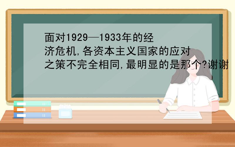 面对1929—1933年的经济危机,各资本主义国家的应对之策不完全相同,最明显的是那个?谢谢