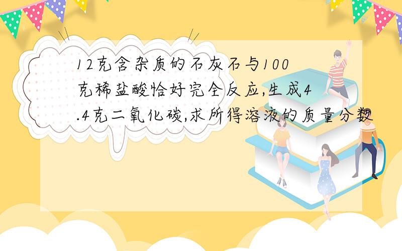 12克含杂质的石灰石与100克稀盐酸恰好完全反应,生成4.4克二氧化碳,求所得溶液的质量分数