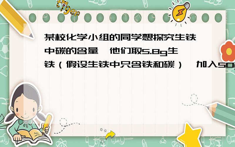 某校化学小组的同学想探究生铁中碳的含量,他们取5.8g生铁（假设生铁中只含铁和碳）,加入50g稀硫酸中恰好完全反应,得到