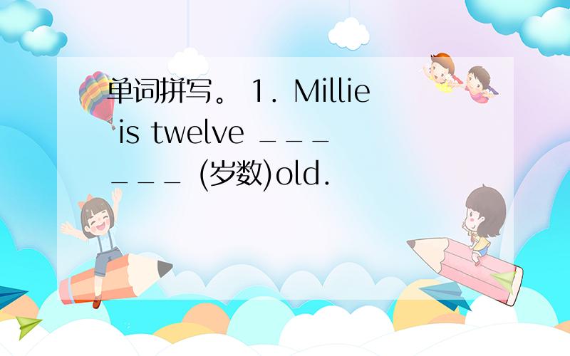 单词拼写。 1．Millie is twelve ______ (岁数)old．