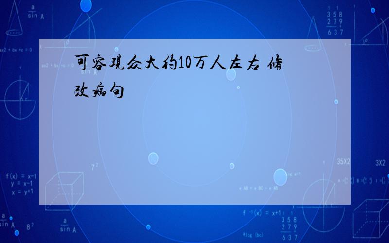 可容观众大约10万人左右 修改病句