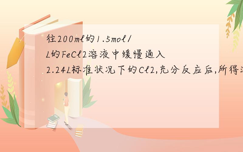 往200ml的1.5mol/L的FeCl2溶液中缓慢通入2.24L标准状况下的Cl2,充分反应后,所得溶液中Fe2+和C