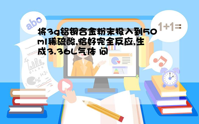 将3g铝铜合金粉末投入到50ml稀硫酸,恰好完全反应,生成3.36L气体 问