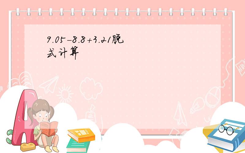 9.05-8.8+3.21脱式计算