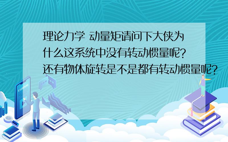 理论力学 动量矩请问下大侠为什么这系统中没有转动惯量呢?还有物体旋转是不是都有转动惯量呢?