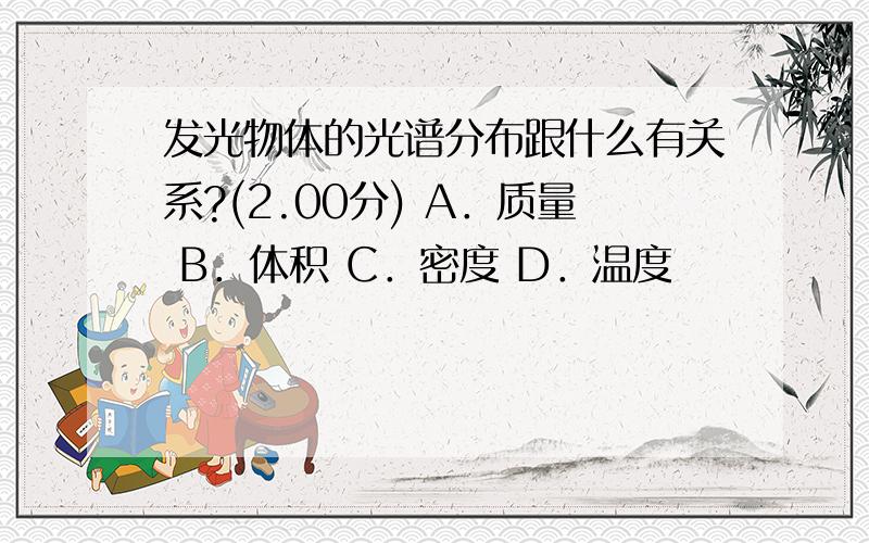 发光物体的光谱分布跟什么有关系?(2.00分) A．质量 B．体积 C．密度 D．温度