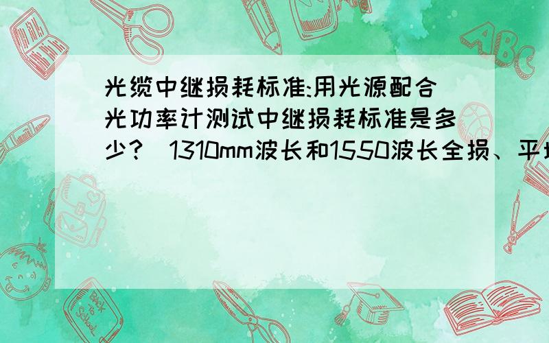 光缆中继损耗标准:用光源配合光功率计测试中继损耗标准是多少?(1310mm波长和1550波长全损、平均损值)