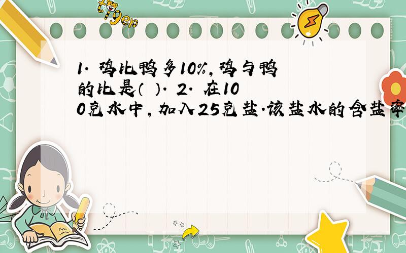 1. 鸡比鸭多10%,鸡与鸭的比是（ ）. 2. 在100克水中,加入25克盐.该盐水的含盐率是（ ）%.