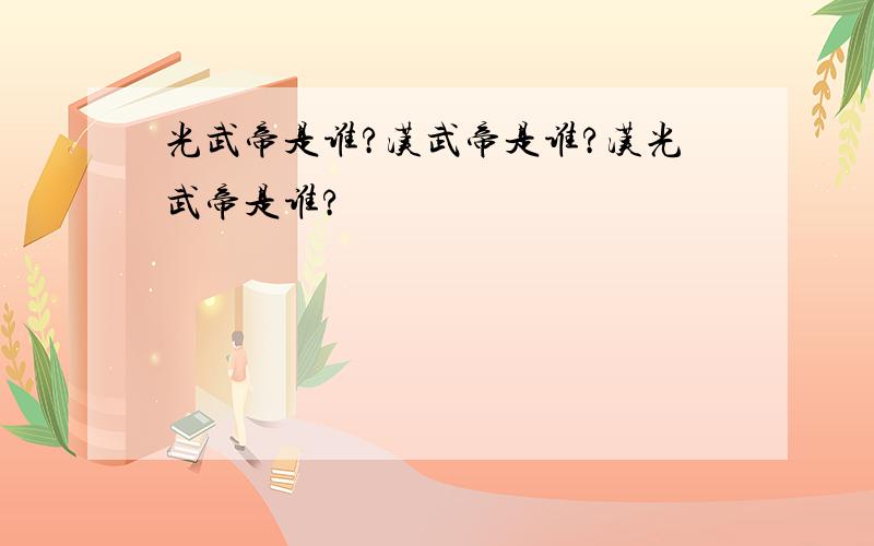 光武帝是谁?汉武帝是谁?汉光武帝是谁?