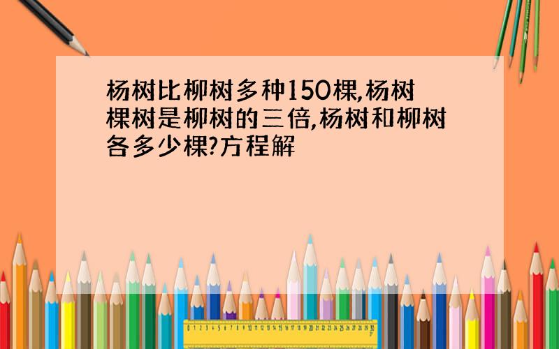 杨树比柳树多种150棵,杨树棵树是柳树的三倍,杨树和柳树各多少棵?方程解