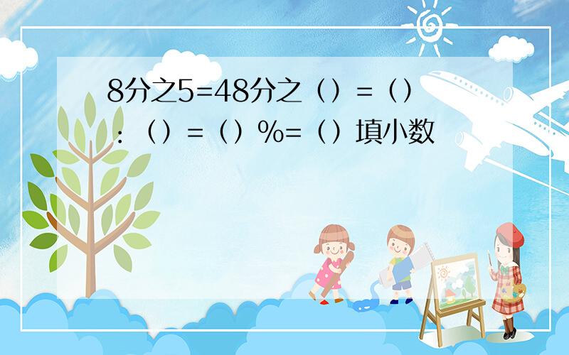 8分之5=48分之（）=（）：（）=（）%=（）填小数