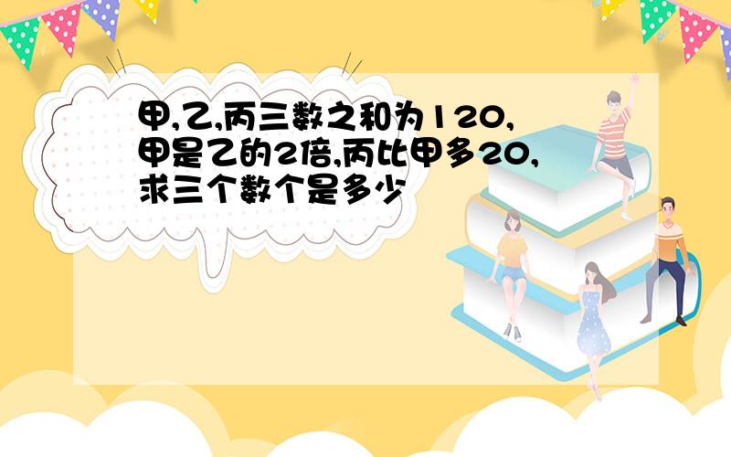 甲,乙,丙三数之和为120,甲是乙的2倍,丙比甲多20,求三个数个是多少