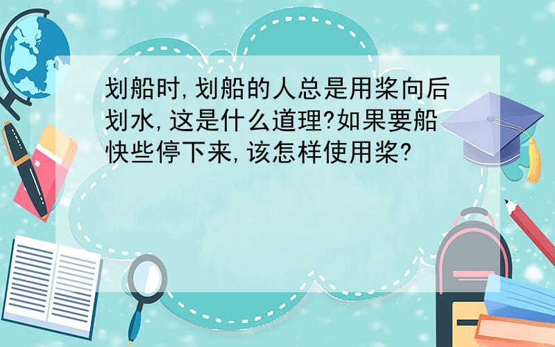 划船时,划船的人总是用桨向后划水,这是什么道理?如果要船快些停下来,该怎样使用桨?