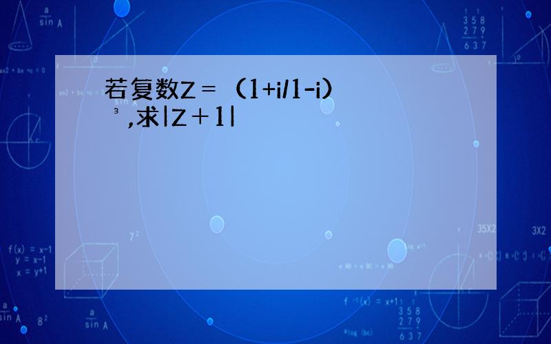 若复数Z＝（1+i/1-i）³,求|Z＋1|