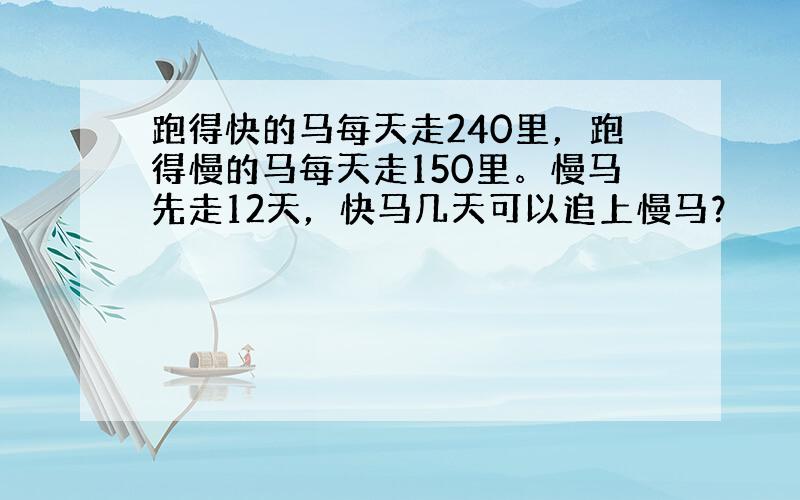 跑得快的马每天走240里，跑得慢的马每天走150里。慢马先走12天，快马几天可以追上慢马？