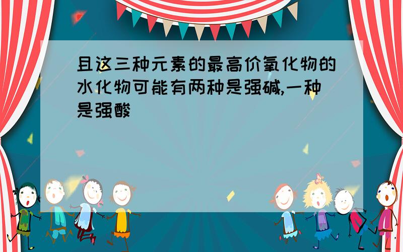 且这三种元素的最高价氧化物的水化物可能有两种是强碱,一种是强酸