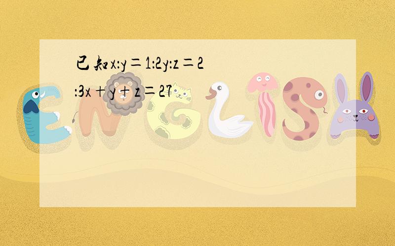 已知x：y＝1：2y：z＝2：3x+y+z＝27