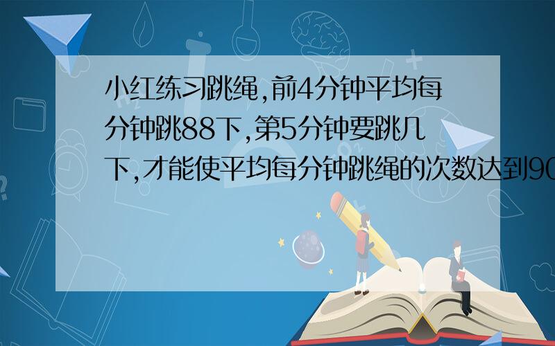 小红练习跳绳,前4分钟平均每分钟跳88下,第5分钟要跳几下,才能使平均每分钟跳绳的次数达到90下.