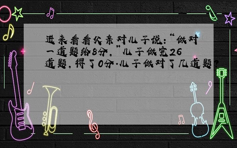 进来看看父亲对儿子说：“做对一道题给8分,”儿子做完26道题,得了0分.儿子做对了几道题?