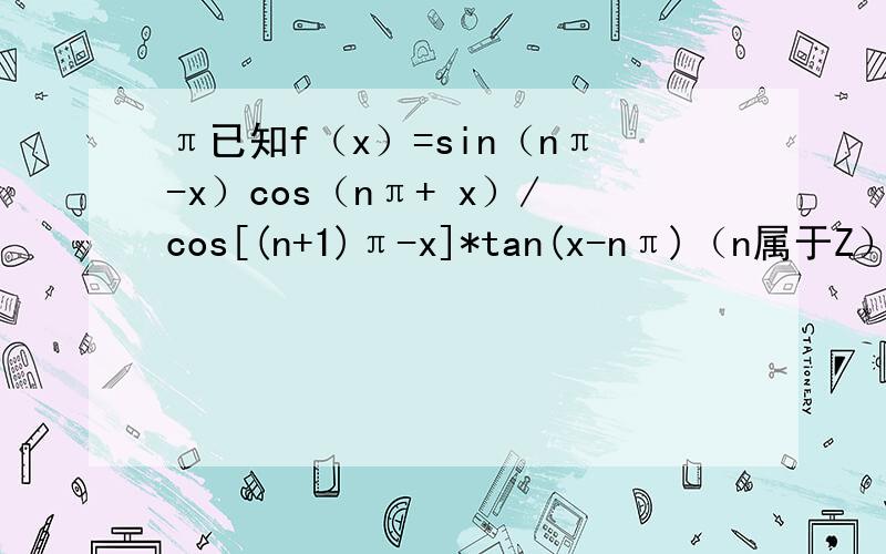 π已知f（x）=sin（nπ-x）cos（nπ+ x）/cos[(n+1)π-x]*tan(x-nπ)（n属于Z）求f（