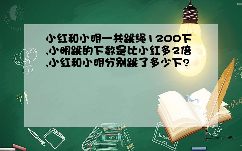 小红和小明一共跳绳1200下,小明跳的下数是比小红多2倍,小红和小明分别跳了多少下?