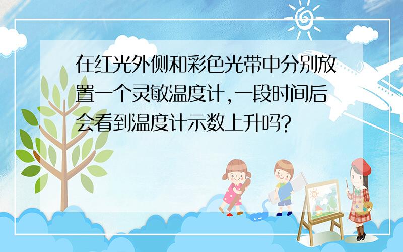 在红光外侧和彩色光带中分别放置一个灵敏温度计,一段时间后会看到温度计示数上升吗?