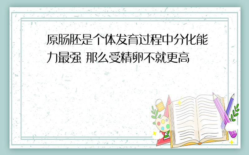 原肠胚是个体发育过程中分化能力最强 那么受精卵不就更高