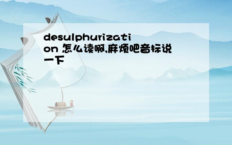 desulphurization 怎么读啊,麻烦吧音标说一下