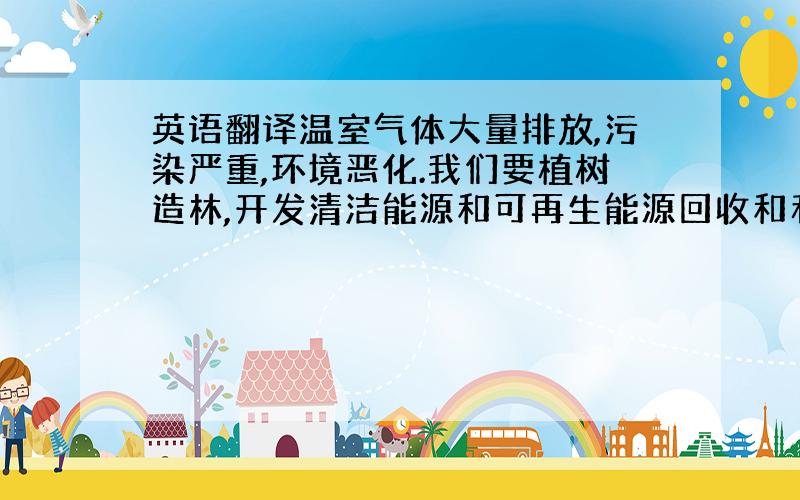 英语翻译温室气体大量排放,污染严重,环境恶化.我们要植树造林,开发清洁能源和可再生能源回收和利用废弃物.