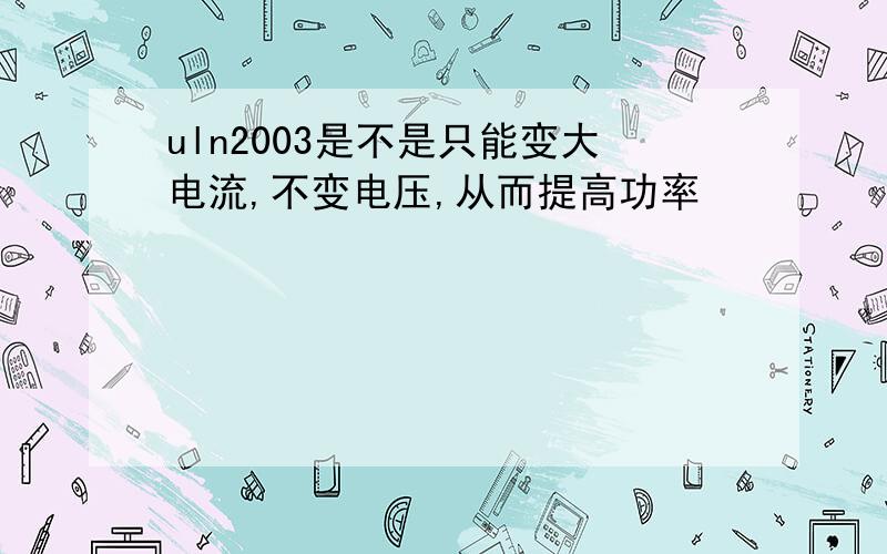 uln2003是不是只能变大电流,不变电压,从而提高功率