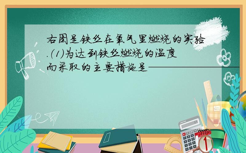 右图是铁丝在氧气里燃烧的实验.（1）为达到铁丝燃烧的温度而采取的主要措施是————————