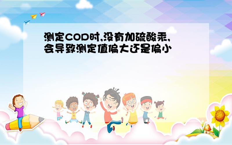 测定COD时,没有加硫酸汞,会导致测定值偏大还是偏小