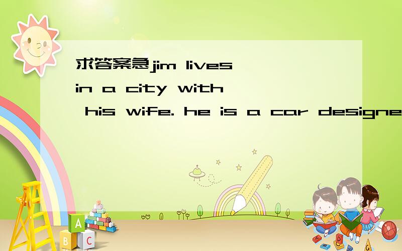 求答案急jim lives in a city with his wife. he is a car designer（