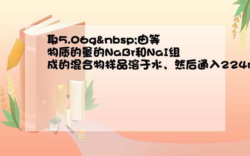 取5.06g 由等物质的量的NaBr和NaI组成的混合物样品溶于水，然后通入224mL（标准状况下）Cl2充分