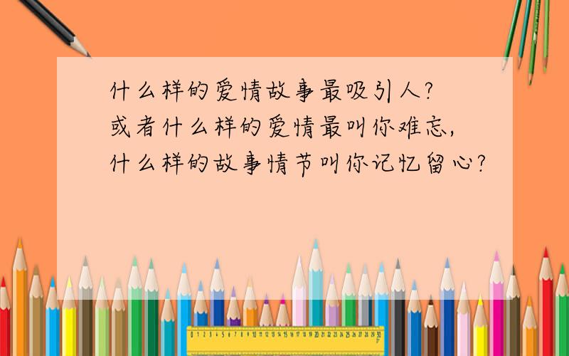 什么样的爱情故事最吸引人? 或者什么样的爱情最叫你难忘,什么样的故事情节叫你记忆留心?