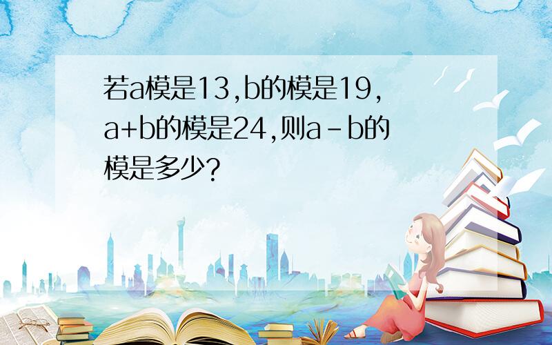 若a模是13,b的模是19,a+b的模是24,则a-b的模是多少?