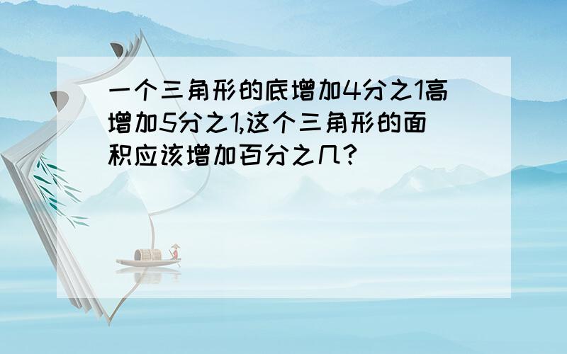 一个三角形的底增加4分之1高增加5分之1,这个三角形的面积应该增加百分之几?