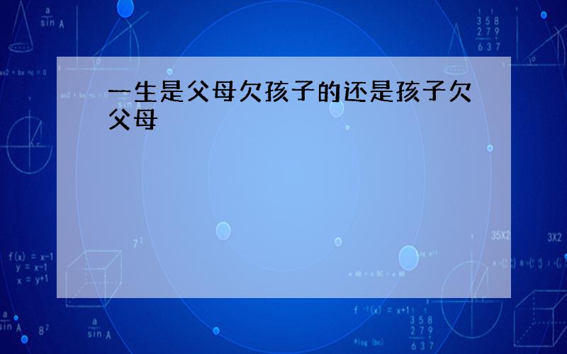 一生是父母欠孩子的还是孩子欠父母