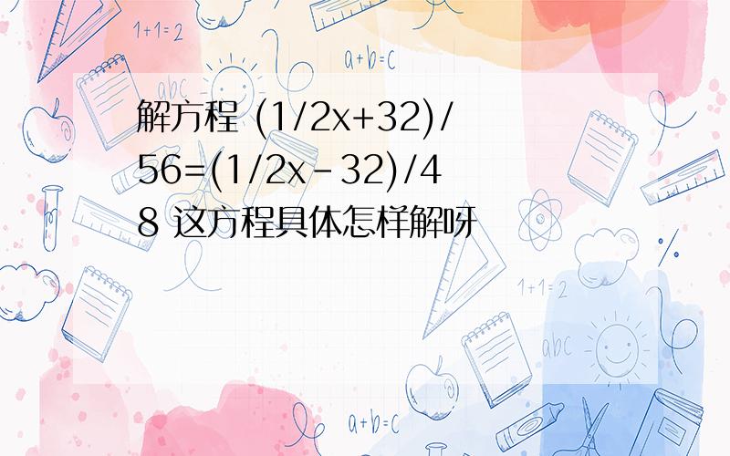 解方程 (1/2x+32)/56=(1/2x-32)/48 这方程具体怎样解呀