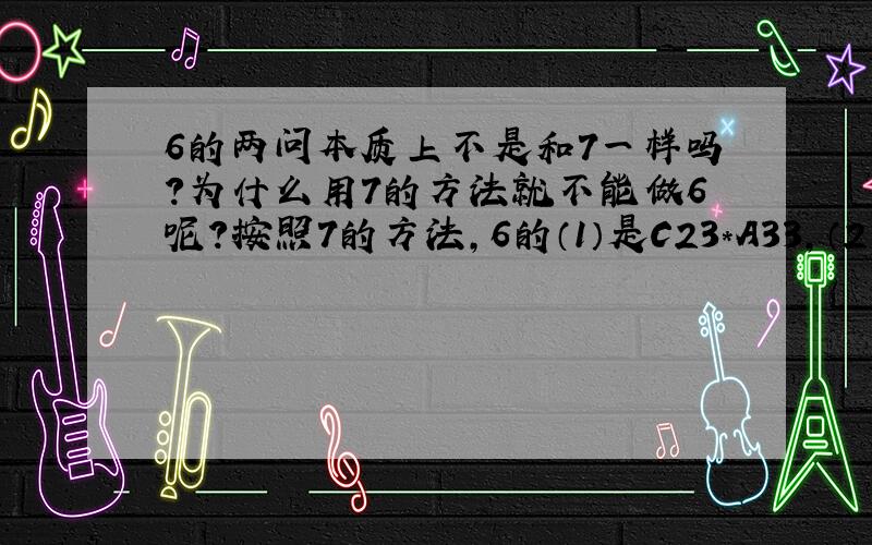 6的两问本质上不是和7一样吗?为什么用7的方法就不能做6呢?按照7的方法,6的（1）是C23*A33,（2）是C34*A