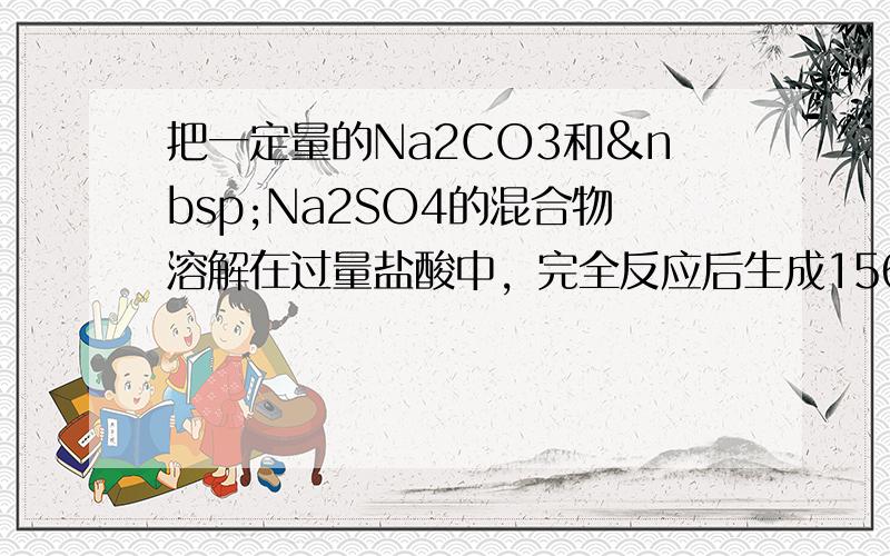 把一定量的Na2CO3和 Na2SO4的混合物溶解在过量盐酸中，完全反应后生成1568mL干燥的CO2（标准状