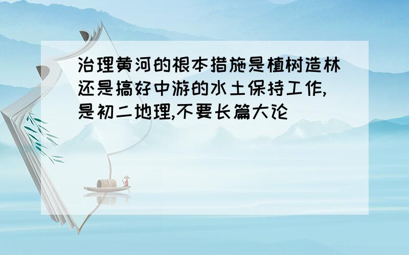 治理黄河的根本措施是植树造林还是搞好中游的水土保持工作,是初二地理,不要长篇大论