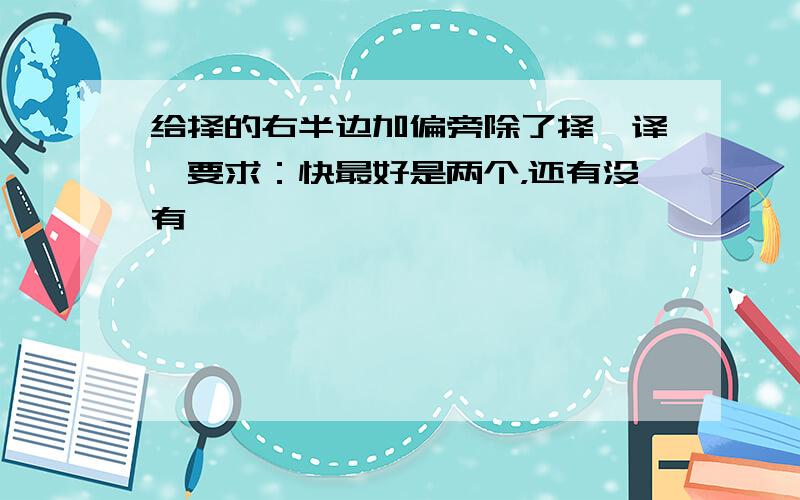 给择的右半边加偏旁除了择、译,要求：快最好是两个，还有没有