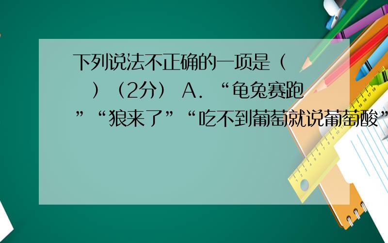 下列说法不正确的一项是（　　　）（2分） A．“龟兔赛跑”“狼来了”“吃不到葡萄就说葡萄酸”这些有趣的故事都出自寓言故事