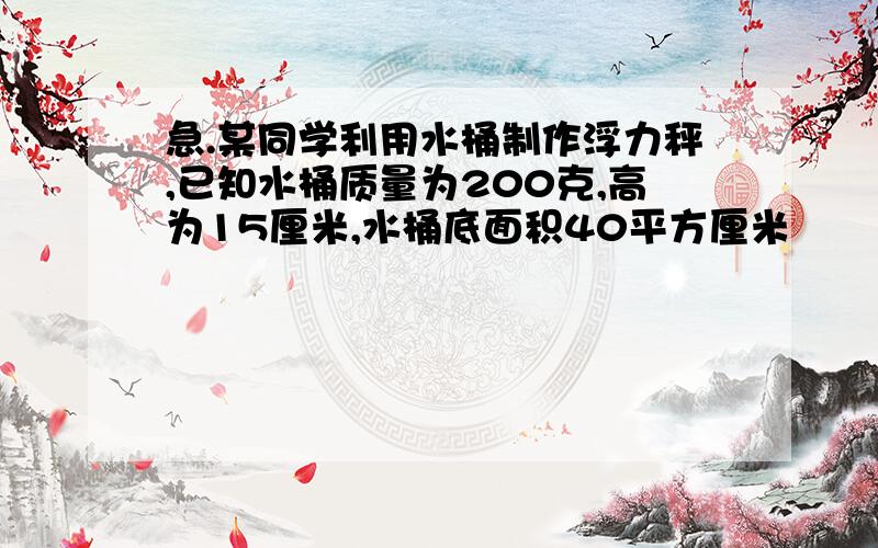 急.某同学利用水桶制作浮力秤,已知水桶质量为200克,高为15厘米,水桶底面积40平方厘米